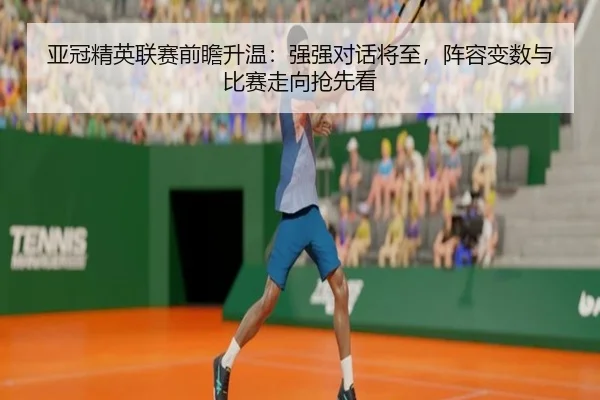 亚冠精英联赛前瞻升温：强强对话将至，阵容变数与比赛走向抢先看